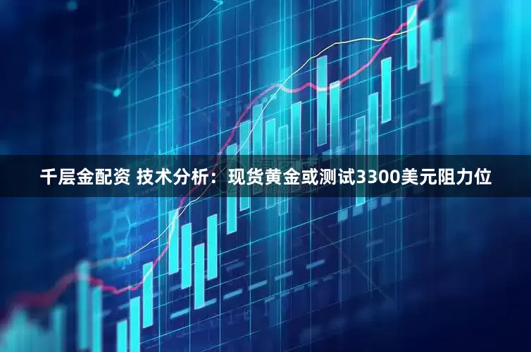 千层金配资 技术分析：现货黄金或测试3300美元阻力位