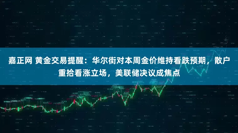 嘉正网 黄金交易提醒：华尔街对本周金价维持看跌预期，散户重拾看涨立场，美联储决议成焦点