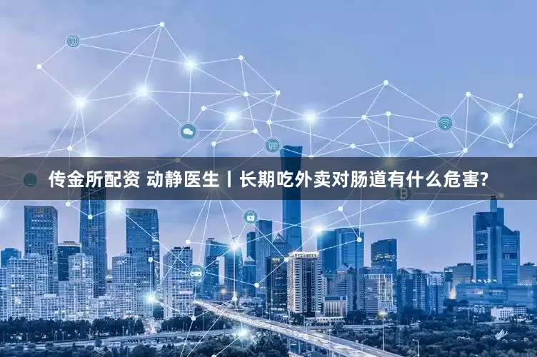 传金所配资 动静医生丨长期吃外卖对肠道有什么危害?