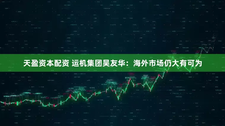 天盈资本配资 运机集团吴友华：海外市场仍大有可为