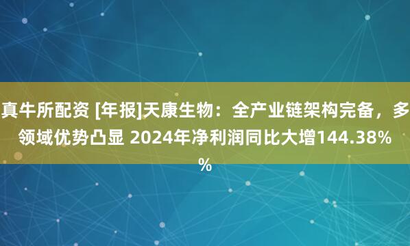 真牛所配资 [年报]天康生物：全产业链架构完备，多领域优势凸显 2024年净利润同比大增144.38%