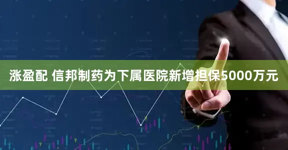 涨盈配 信邦制药为下属医院新增担保5000万元
