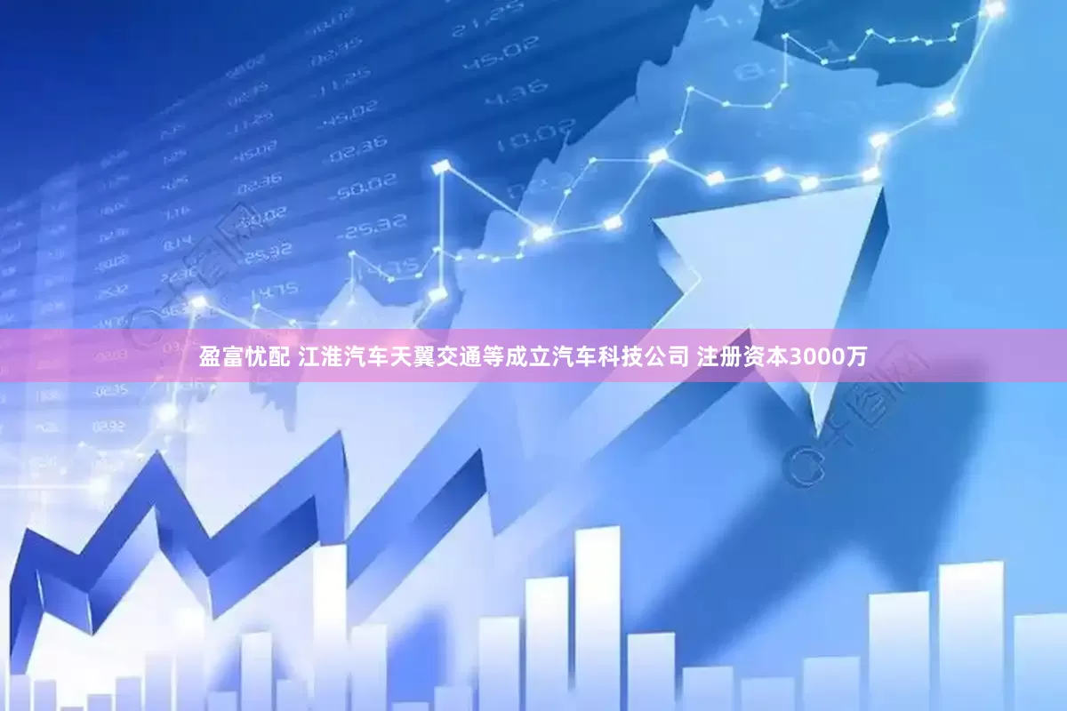 盈富忧配 江淮汽车天翼交通等成立汽车科技公司 注册资本3000万