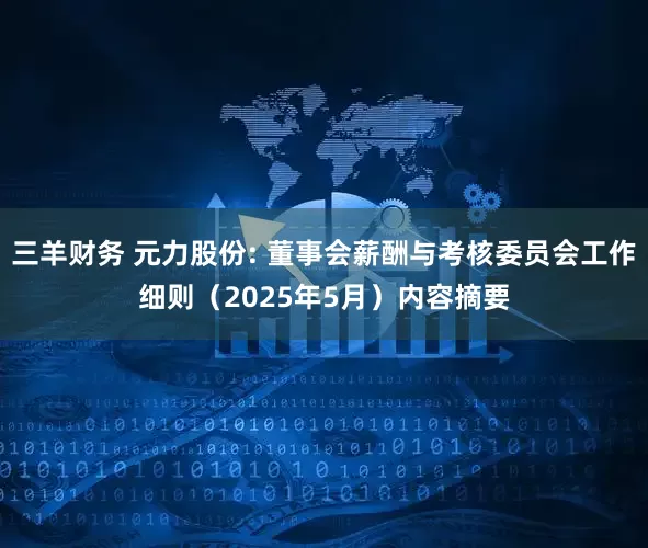 三羊财务 元力股份: 董事会薪酬与考核委员会工作细则（2025年5月）内容摘要