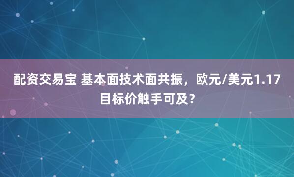 配资交易宝 基本面技术面共振，欧元/美元1.17目标价触手可及？