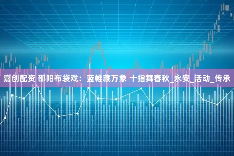 嘉创配资 邵阳布袋戏：蓝帷藏万象 十指舞春秋_永安_活动_传承
