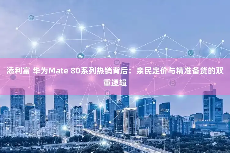 添利富 华为Mate 80系列热销背后：亲民定价与精准备货的双重逻辑