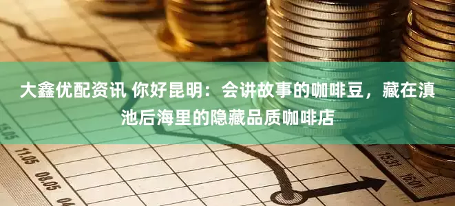 大鑫优配资讯 你好昆明：会讲故事的咖啡豆，藏在滇池后海里的隐藏品质咖啡店