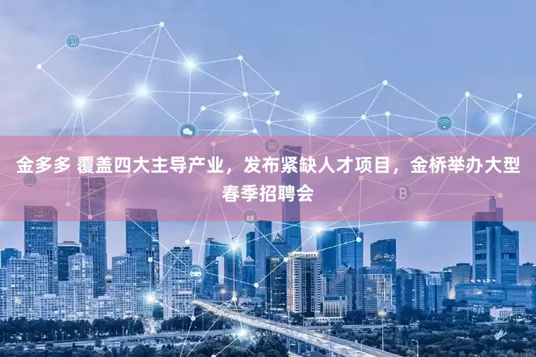 金多多 覆盖四大主导产业，发布紧缺人才项目，金桥举办大型春季招聘会