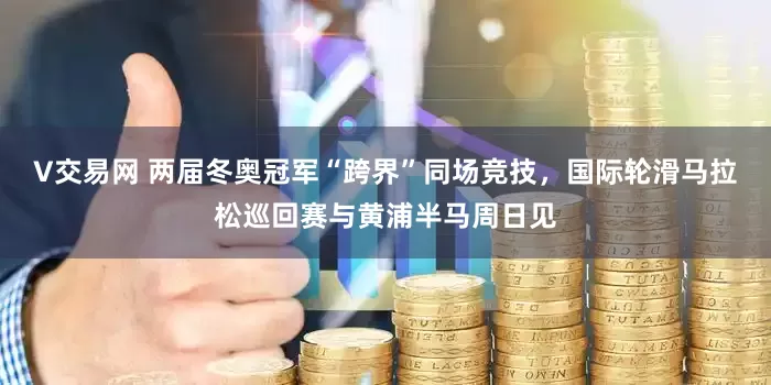 V交易网 两届冬奥冠军“跨界”同场竞技，国际轮滑马拉松巡回赛与黄浦半马周日见